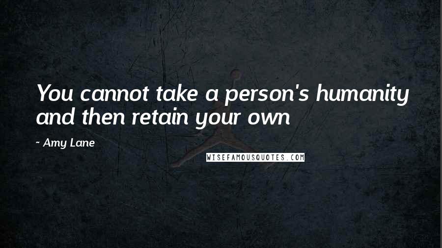 Amy Lane Quotes: You cannot take a person's humanity and then retain your own