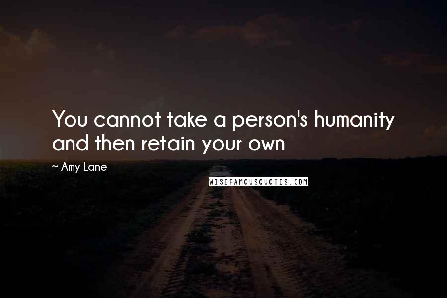 Amy Lane Quotes: You cannot take a person's humanity and then retain your own