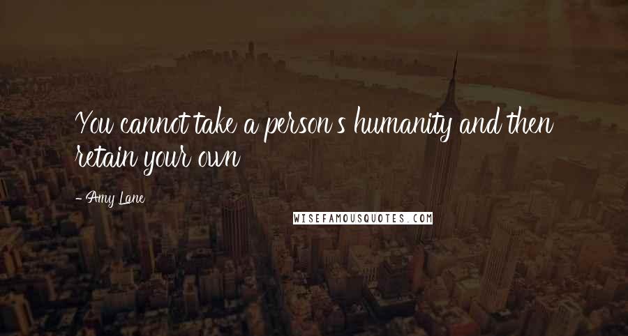 Amy Lane Quotes: You cannot take a person's humanity and then retain your own