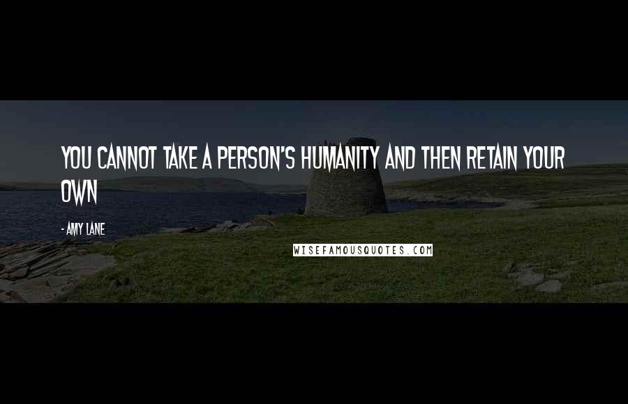 Amy Lane Quotes: You cannot take a person's humanity and then retain your own