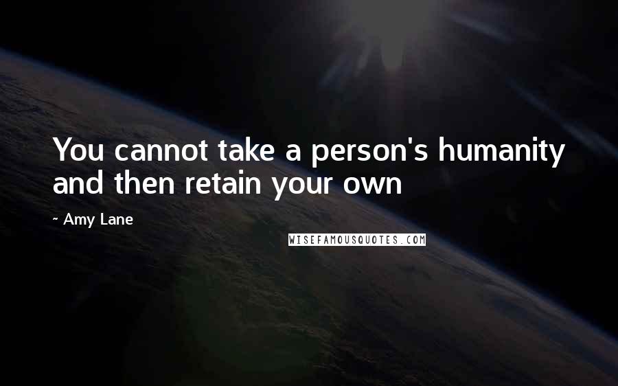 Amy Lane Quotes: You cannot take a person's humanity and then retain your own