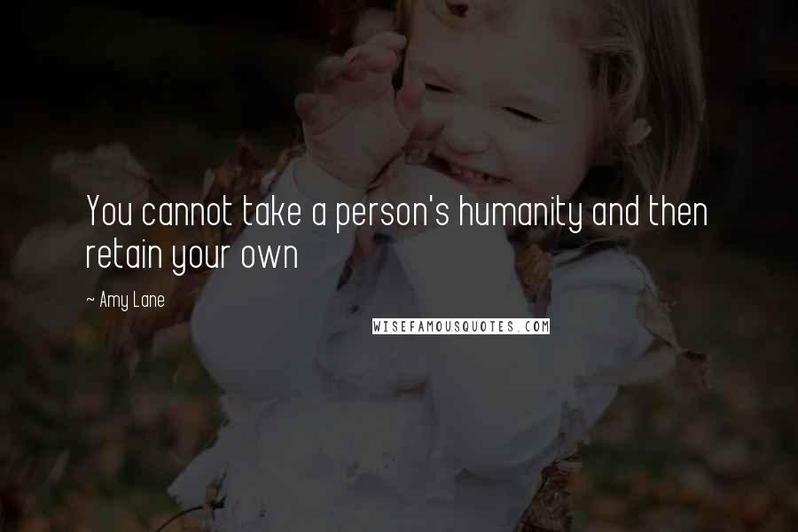 Amy Lane Quotes: You cannot take a person's humanity and then retain your own