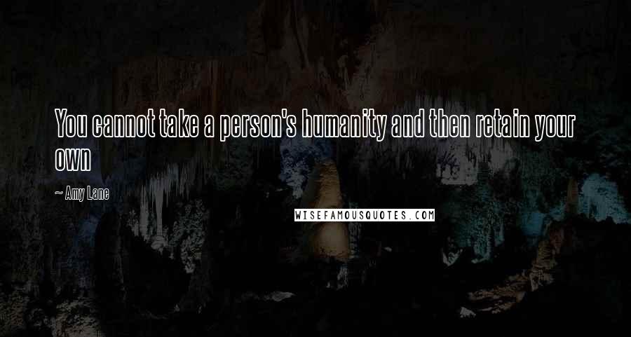 Amy Lane Quotes: You cannot take a person's humanity and then retain your own