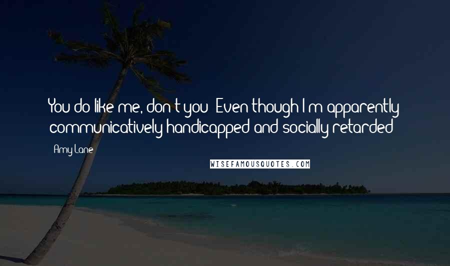 Amy Lane Quotes: You do like me, don't you? Even though I'm apparently communicatively handicapped and socially retarded?