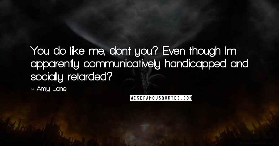 Amy Lane Quotes: You do like me, don't you? Even though I'm apparently communicatively handicapped and socially retarded?