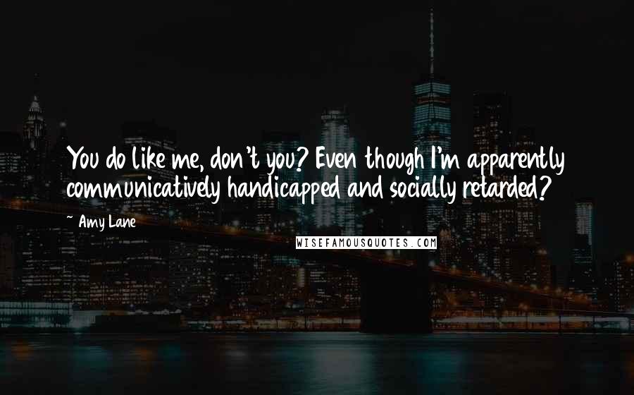 Amy Lane Quotes: You do like me, don't you? Even though I'm apparently communicatively handicapped and socially retarded?