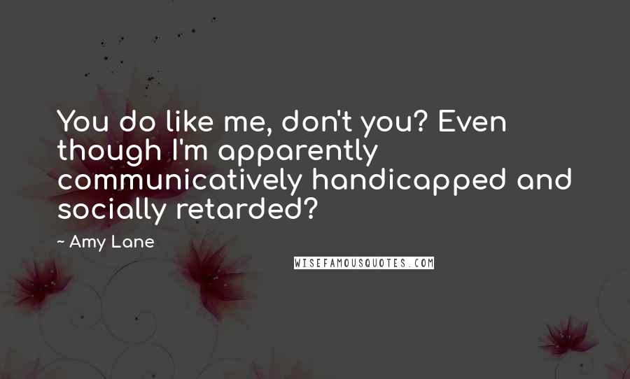 Amy Lane Quotes: You do like me, don't you? Even though I'm apparently communicatively handicapped and socially retarded?