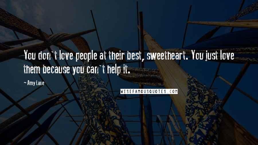 Amy Lane Quotes: You don't love people at their best, sweetheart. You just love them because you can't help it.