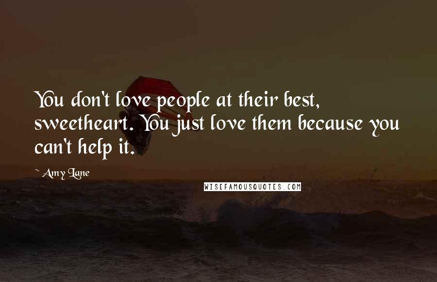 Amy Lane Quotes: You don't love people at their best, sweetheart. You just love them because you can't help it.