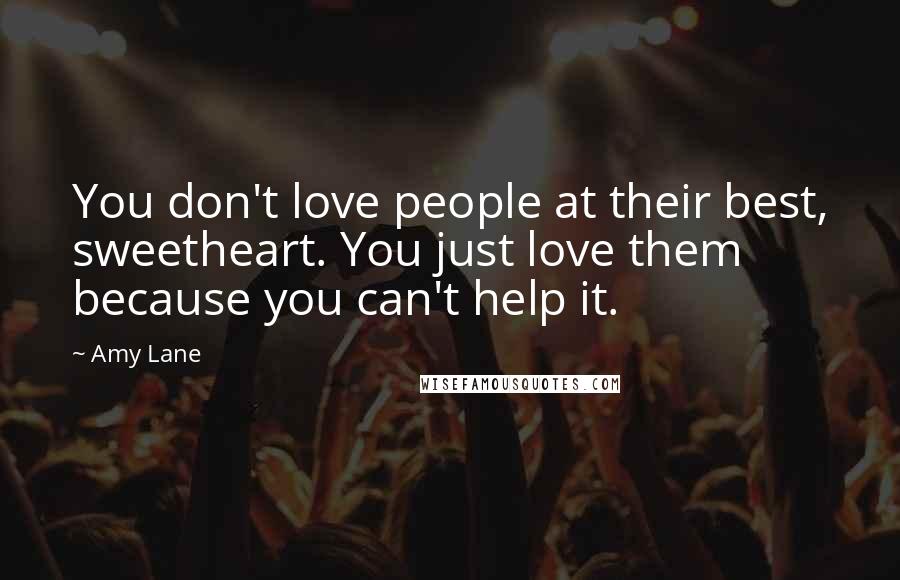 Amy Lane Quotes: You don't love people at their best, sweetheart. You just love them because you can't help it.