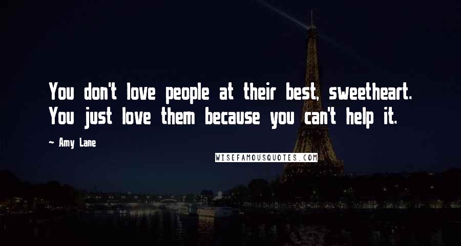 Amy Lane Quotes: You don't love people at their best, sweetheart. You just love them because you can't help it.