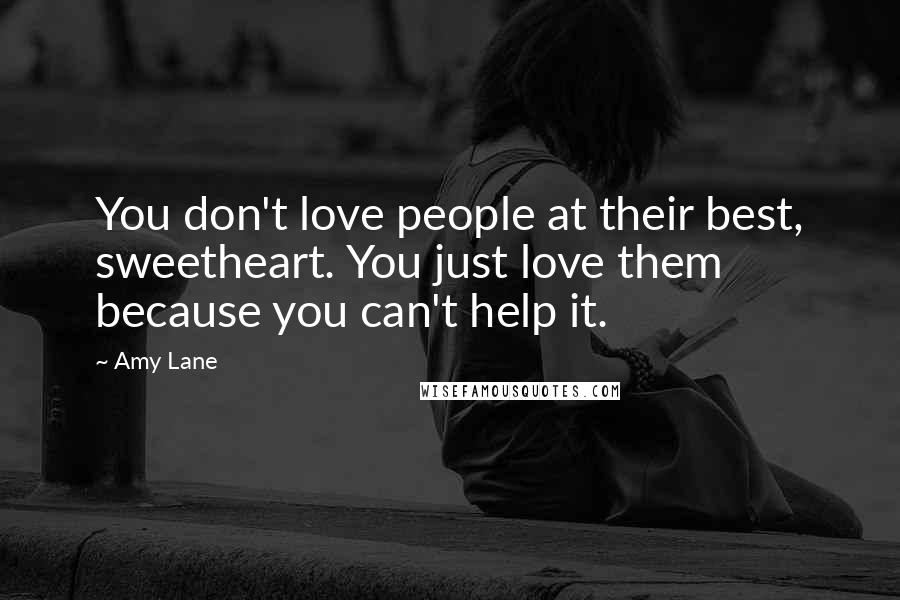 Amy Lane Quotes: You don't love people at their best, sweetheart. You just love them because you can't help it.