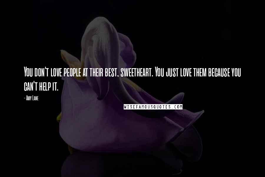 Amy Lane Quotes: You don't love people at their best, sweetheart. You just love them because you can't help it.