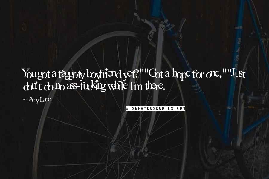 Amy Lane Quotes: You got a faggoty boyfriend yet?""Got a hope for one.""Just don't do no ass-fucking while I'm there.
