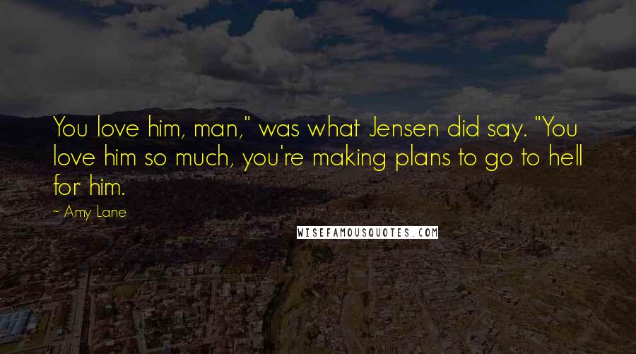 Amy Lane Quotes: You love him, man," was what Jensen did say. "You love him so much, you're making plans to go to hell for him.
