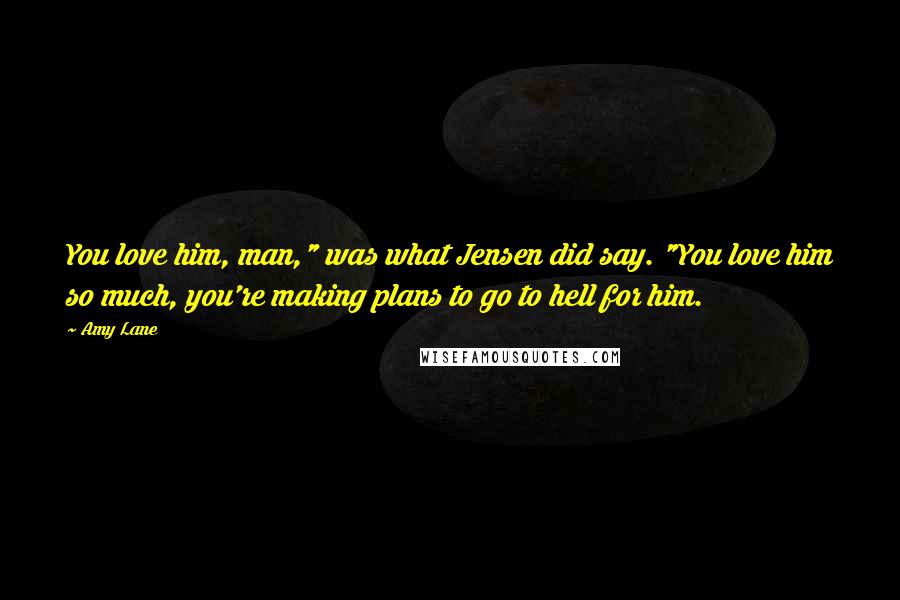 Amy Lane Quotes: You love him, man," was what Jensen did say. "You love him so much, you're making plans to go to hell for him.