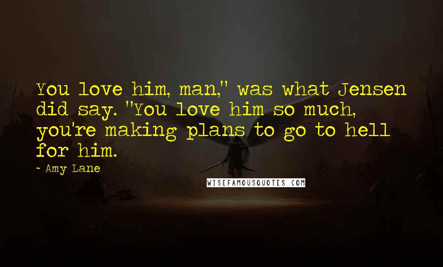 Amy Lane Quotes: You love him, man," was what Jensen did say. "You love him so much, you're making plans to go to hell for him.