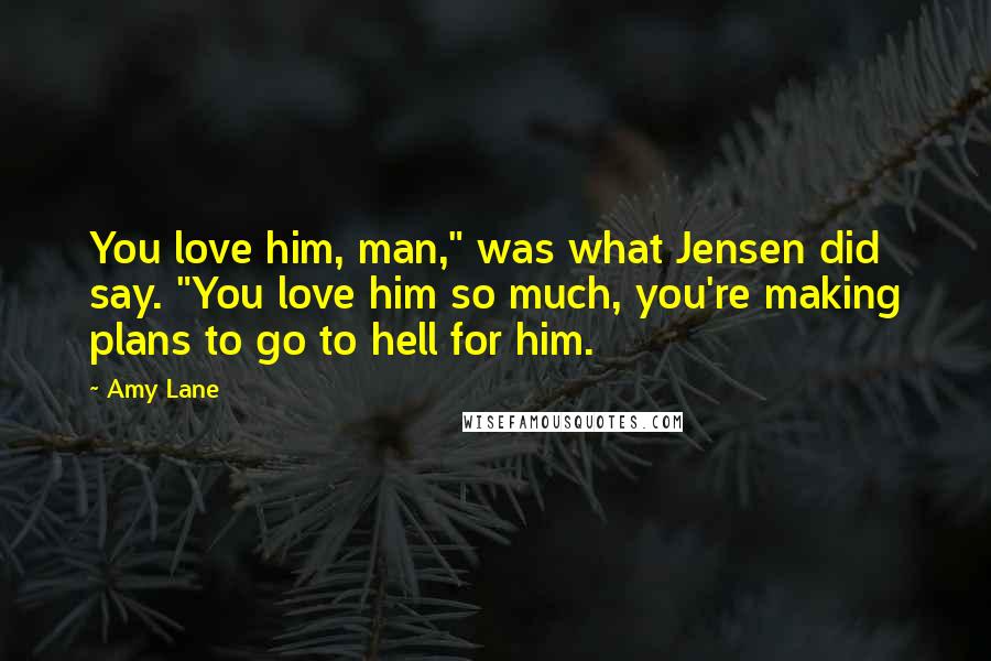 Amy Lane Quotes: You love him, man," was what Jensen did say. "You love him so much, you're making plans to go to hell for him.