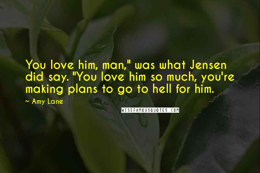 Amy Lane Quotes: You love him, man," was what Jensen did say. "You love him so much, you're making plans to go to hell for him.