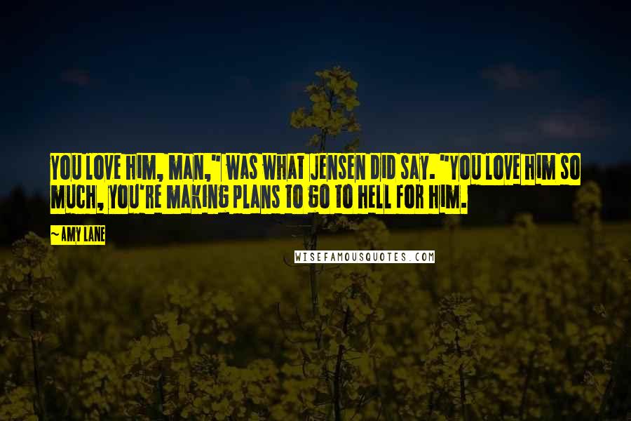 Amy Lane Quotes: You love him, man," was what Jensen did say. "You love him so much, you're making plans to go to hell for him.