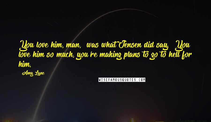 Amy Lane Quotes: You love him, man," was what Jensen did say. "You love him so much, you're making plans to go to hell for him.
