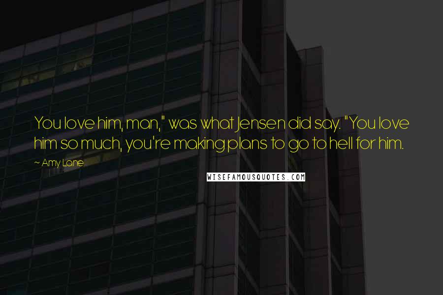 Amy Lane Quotes: You love him, man," was what Jensen did say. "You love him so much, you're making plans to go to hell for him.