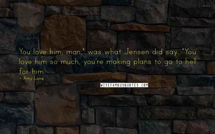 Amy Lane Quotes: You love him, man," was what Jensen did say. "You love him so much, you're making plans to go to hell for him.