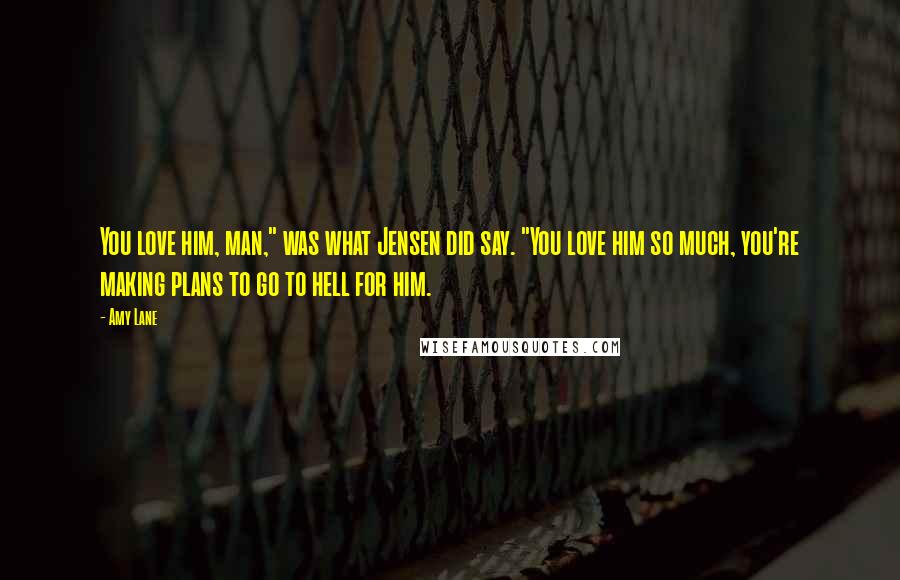 Amy Lane Quotes: You love him, man," was what Jensen did say. "You love him so much, you're making plans to go to hell for him.