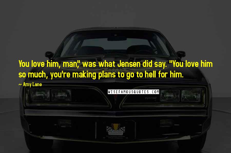 Amy Lane Quotes: You love him, man," was what Jensen did say. "You love him so much, you're making plans to go to hell for him.