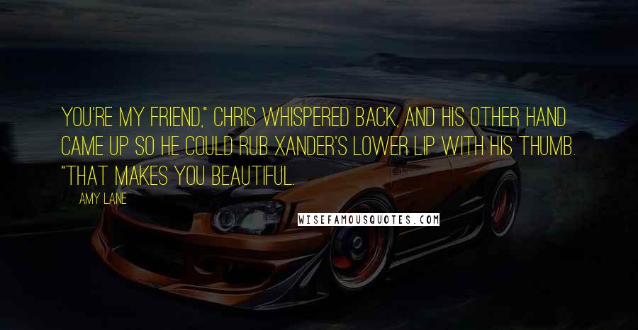 Amy Lane Quotes: You're my friend," Chris whispered back, and his other hand came up so he could rub Xander's lower lip with his thumb. "That makes you beautiful.