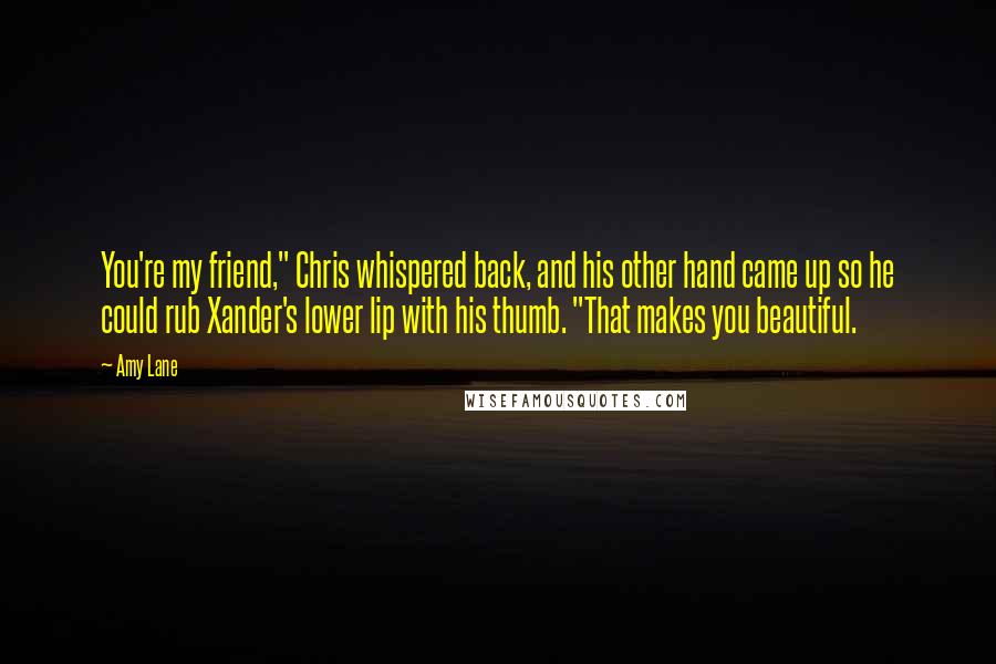 Amy Lane Quotes: You're my friend," Chris whispered back, and his other hand came up so he could rub Xander's lower lip with his thumb. "That makes you beautiful.