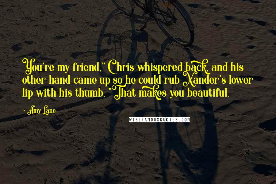 Amy Lane Quotes: You're my friend," Chris whispered back, and his other hand came up so he could rub Xander's lower lip with his thumb. "That makes you beautiful.