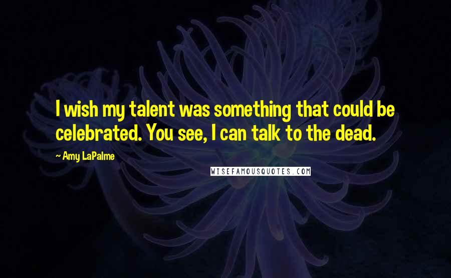 Amy LaPalme Quotes: I wish my talent was something that could be celebrated. You see, I can talk to the dead.