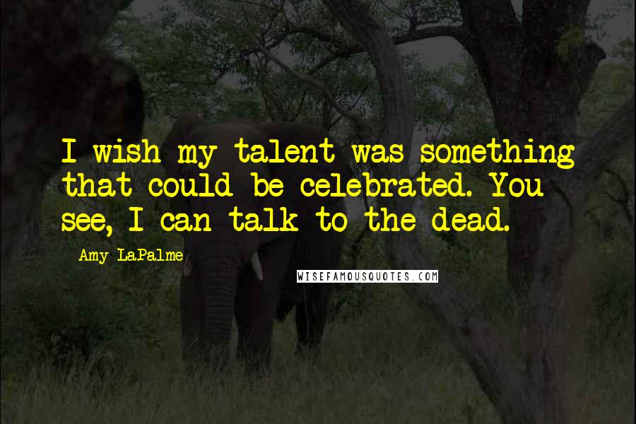 Amy LaPalme Quotes: I wish my talent was something that could be celebrated. You see, I can talk to the dead.