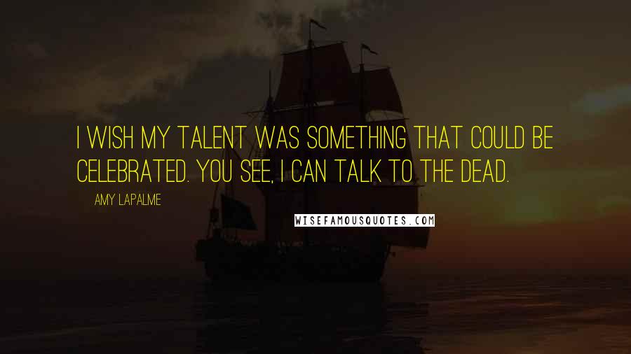 Amy LaPalme Quotes: I wish my talent was something that could be celebrated. You see, I can talk to the dead.