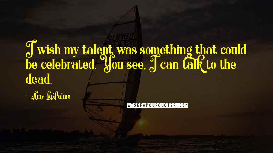 Amy LaPalme Quotes: I wish my talent was something that could be celebrated. You see, I can talk to the dead.