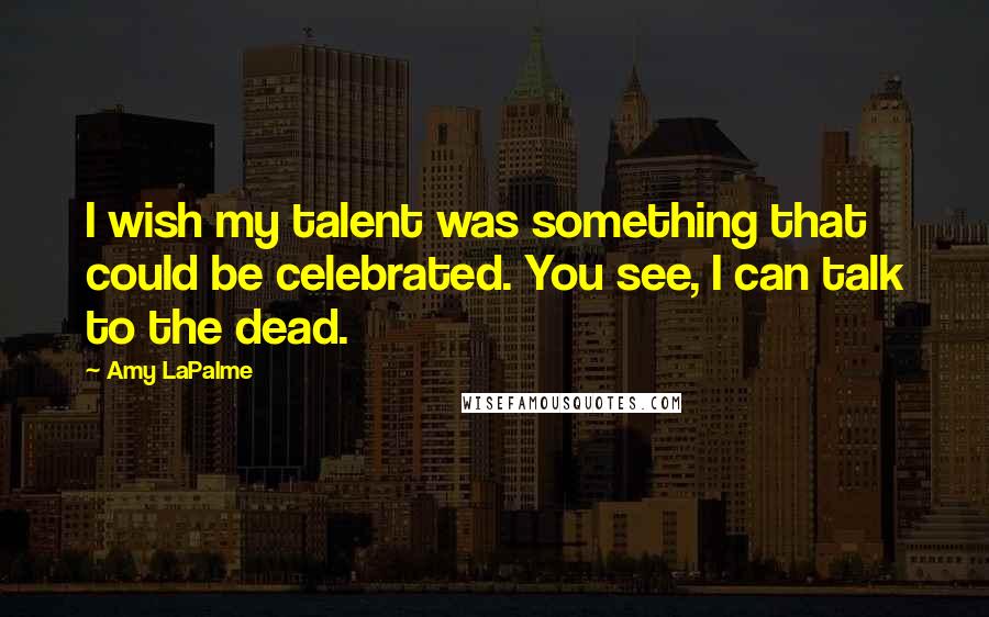 Amy LaPalme Quotes: I wish my talent was something that could be celebrated. You see, I can talk to the dead.