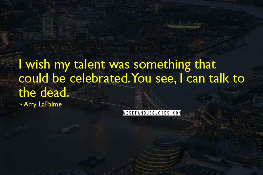 Amy LaPalme Quotes: I wish my talent was something that could be celebrated. You see, I can talk to the dead.