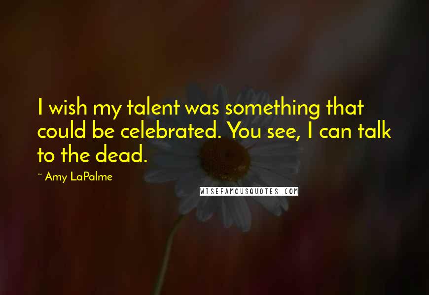 Amy LaPalme Quotes: I wish my talent was something that could be celebrated. You see, I can talk to the dead.