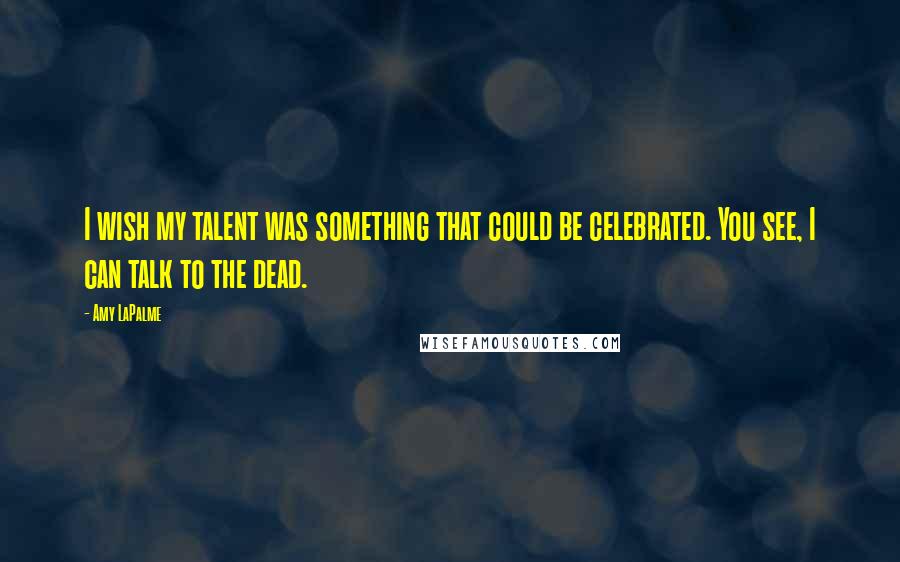 Amy LaPalme Quotes: I wish my talent was something that could be celebrated. You see, I can talk to the dead.