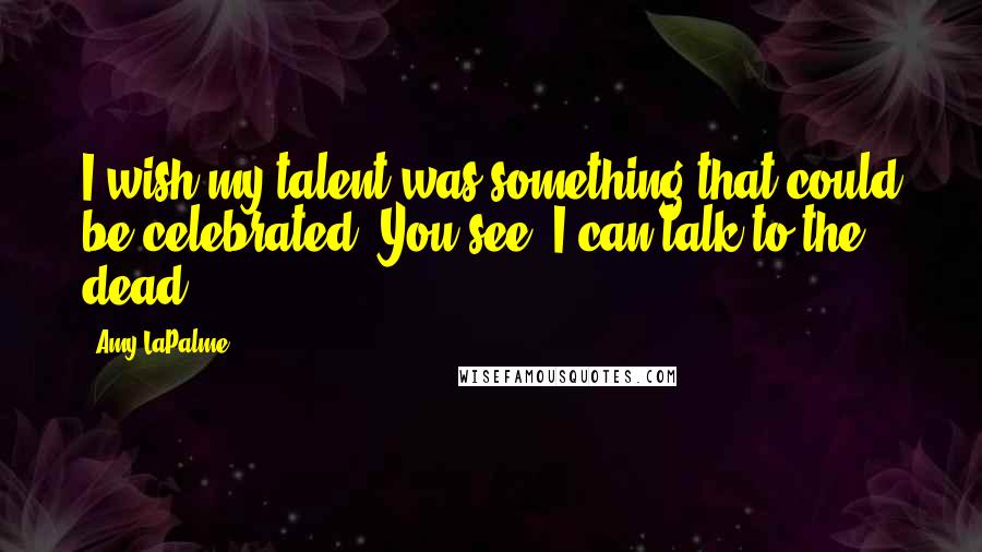 Amy LaPalme Quotes: I wish my talent was something that could be celebrated. You see, I can talk to the dead.