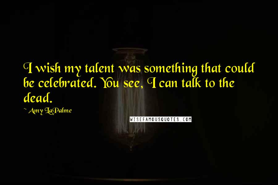 Amy LaPalme Quotes: I wish my talent was something that could be celebrated. You see, I can talk to the dead.