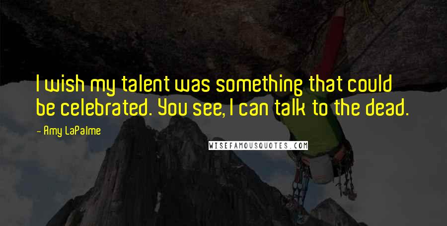 Amy LaPalme Quotes: I wish my talent was something that could be celebrated. You see, I can talk to the dead.