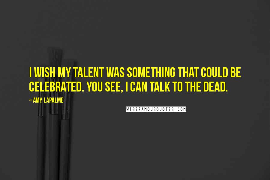 Amy LaPalme Quotes: I wish my talent was something that could be celebrated. You see, I can talk to the dead.