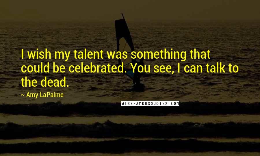 Amy LaPalme Quotes: I wish my talent was something that could be celebrated. You see, I can talk to the dead.