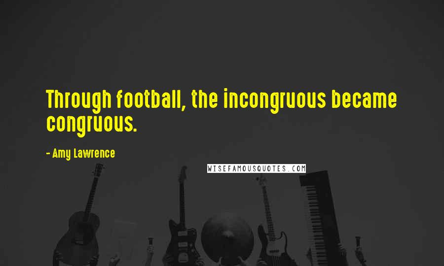 Amy Lawrence Quotes: Through football, the incongruous became congruous.