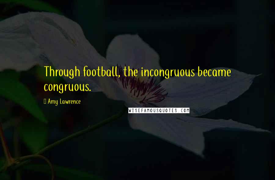 Amy Lawrence Quotes: Through football, the incongruous became congruous.