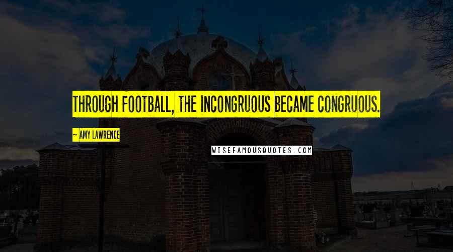 Amy Lawrence Quotes: Through football, the incongruous became congruous.