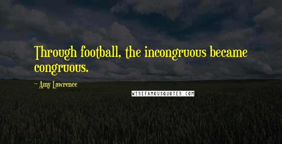 Amy Lawrence Quotes: Through football, the incongruous became congruous.