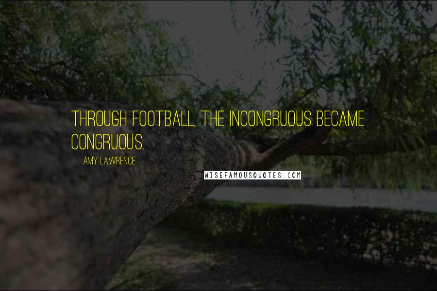 Amy Lawrence Quotes: Through football, the incongruous became congruous.